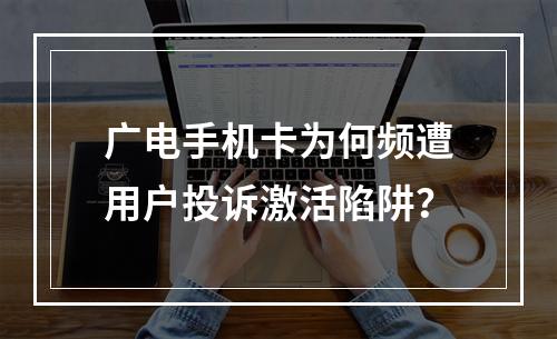 广电手机卡为何频遭用户投诉激活陷阱？