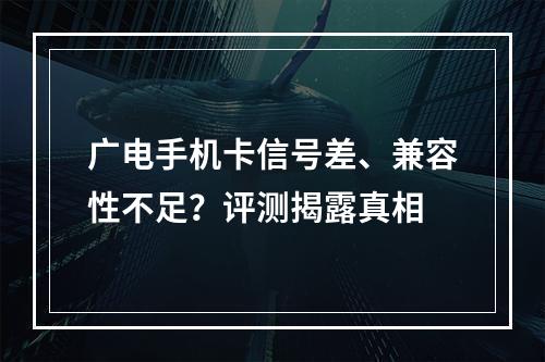 广电手机卡信号差、兼容性不足？评测揭露真相