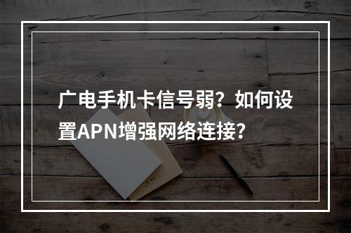 广电手机卡信号弱？如何设置APN增强网络连接？