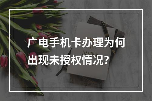 广电手机卡办理为何出现未授权情况？