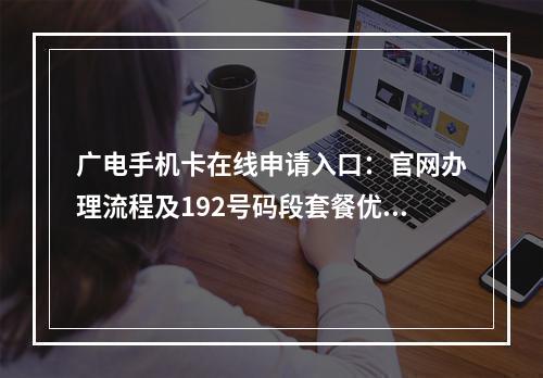广电手机卡在线申请入口：官网办理流程及192号码段套餐优惠指南