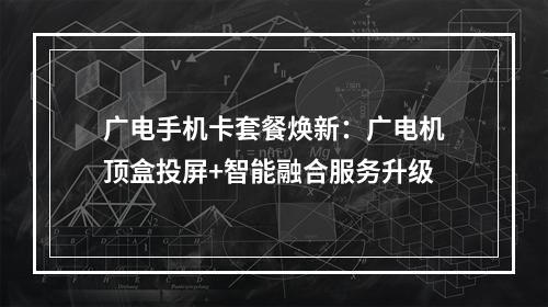 广电手机卡套餐焕新：广电机顶盒投屏+智能融合服务升级