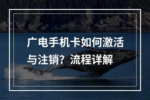 广电手机卡如何激活与注销？流程详解