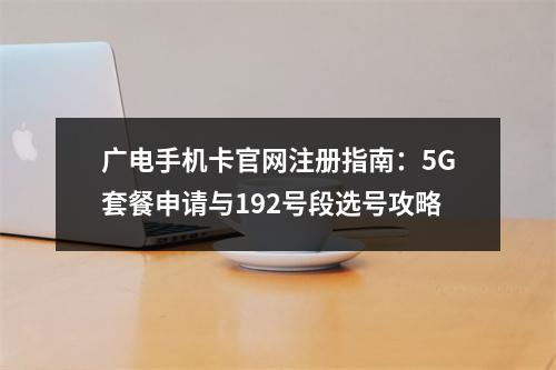 广电手机卡官网注册指南：5G套餐申请与192号段选号攻略