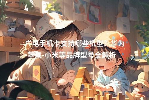 广电手机卡支持哪些机型？华为-苹果-小米等品牌型号全解析