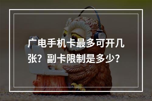 广电手机卡最多可开几张？副卡限制是多少？