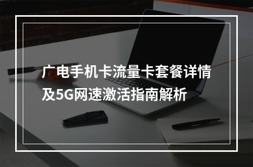 广电手机卡流量卡套餐详情及5G网速激活指南解析