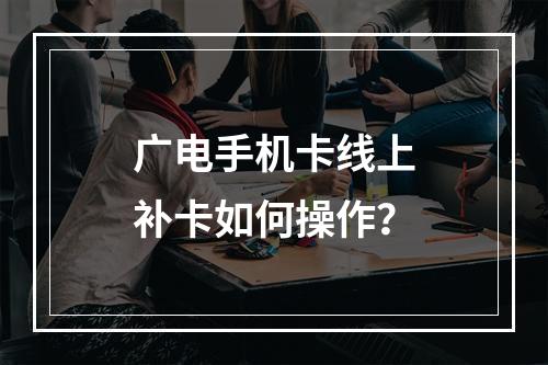 广电手机卡线上补卡如何操作？
