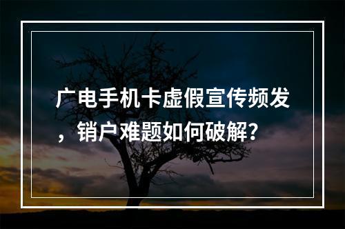 广电手机卡虚假宣传频发，销户难题如何破解？