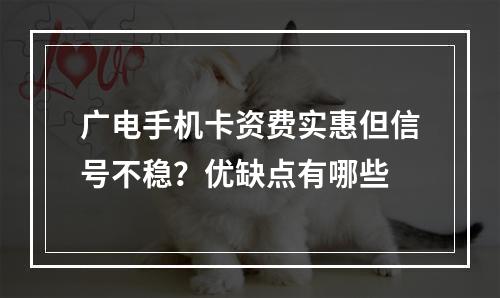 广电手机卡资费实惠但信号不稳？优缺点有哪些