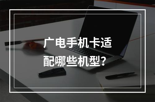 广电手机卡适配哪些机型？