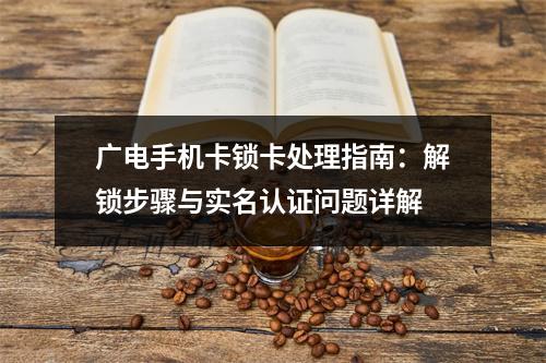 广电手机卡锁卡处理指南：解锁步骤与实名认证问题详解
