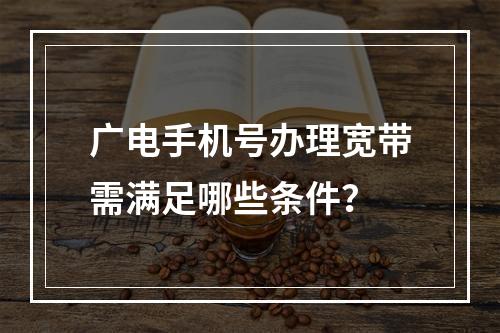 广电手机号办理宽带需满足哪些条件？