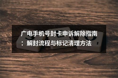 广电手机号封卡申诉解除指南：解封流程与标记清理方法