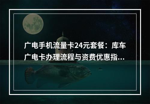广电手机流量卡24元套餐：库车广电卡办理流程与资费优惠指南
