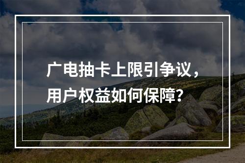 广电抽卡上限引争议，用户权益如何保障？