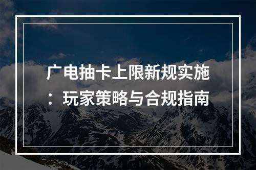广电抽卡上限新规实施：玩家策略与合规指南