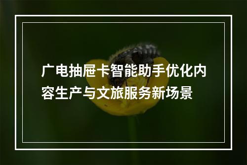 广电抽屉卡智能助手优化内容生产与文旅服务新场景