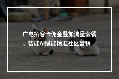 广电拓客卡佣金叠加流量套餐，智能AI赋能精准社区营销