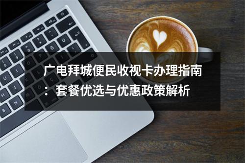 广电拜城便民收视卡办理指南：套餐优选与优惠政策解析