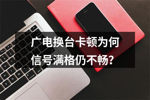广电换台卡顿为何信号满格仍不畅？