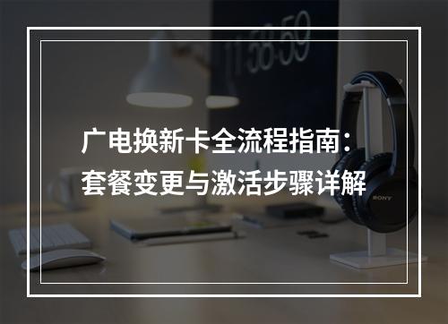 广电换新卡全流程指南：套餐变更与激活步骤详解