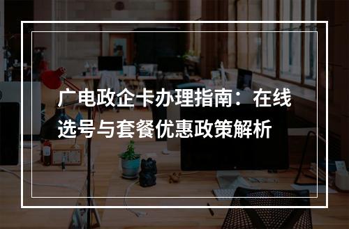 广电政企卡办理指南：在线选号与套餐优惠政策解析