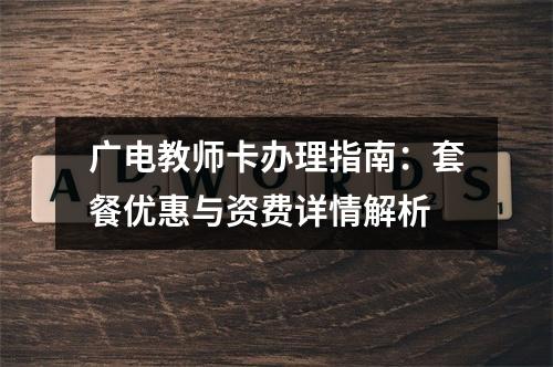 广电教师卡办理指南：套餐优惠与资费详情解析