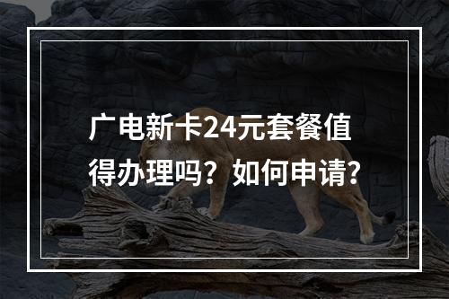 广电新卡24元套餐值得办理吗？如何申请？