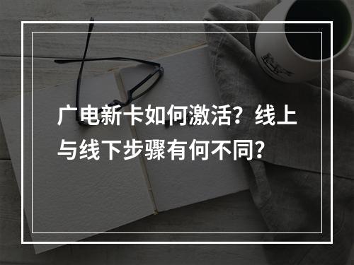 广电新卡如何激活？线上与线下步骤有何不同？