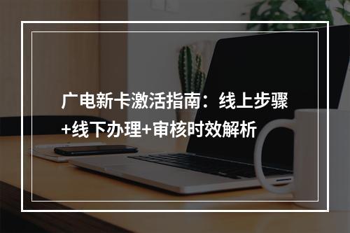 广电新卡激活指南：线上步骤+线下办理+审核时效解析