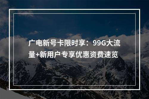 广电新号卡限时享：99G大流量+新用户专享优惠资费速览