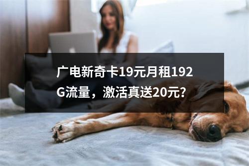 广电新奇卡19元月租192G流量，激活真送20元？