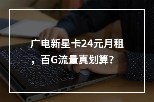 广电新星卡24元月租，百G流量真划算？