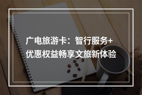 广电旅游卡：智行服务+优惠权益畅享文旅新体验
