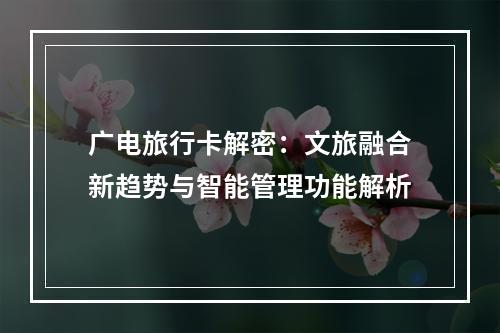 广电旅行卡解密：文旅融合新趋势与智能管理功能解析