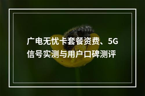 广电无忧卡套餐资费、5G信号实测与用户口碑测评