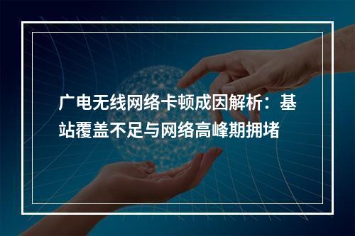 广电无线网络卡顿成因解析：基站覆盖不足与网络高峰期拥堵