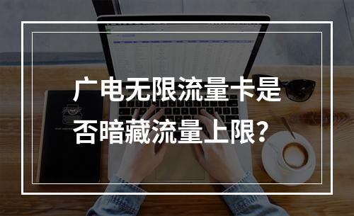 广电无限流量卡是否暗藏流量上限？