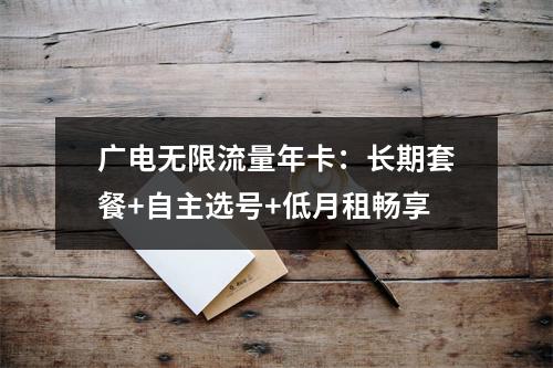 广电无限流量年卡：长期套餐+自主选号+低月租畅享