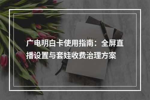 广电明白卡使用指南：全屏直播设置与套娃收费治理方案