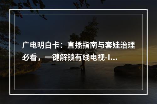 广电明白卡：直播指南与套娃治理必看，一键解锁有线电视-IPTV
