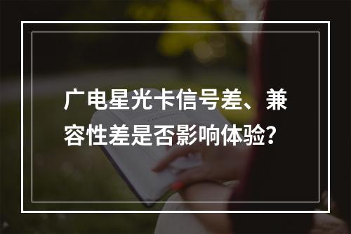 广电星光卡信号差、兼容性差是否影响体验？