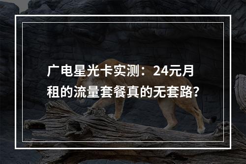 广电星光卡实测：24元月租的流量套餐真的无套路？