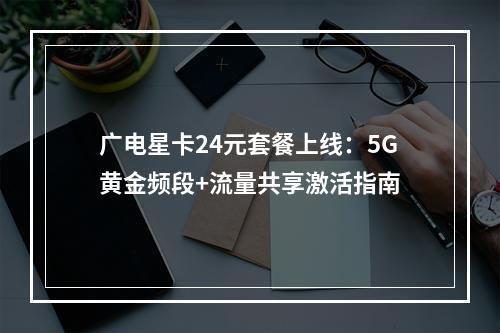 广电星卡24元套餐上线：5G黄金频段+流量共享激活指南