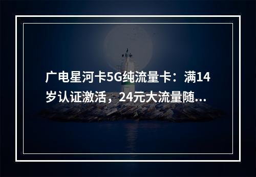 广电星河卡5G纯流量卡：满14岁认证激活，24元大流量随选