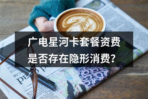 广电星河卡套餐资费是否存在隐形消费？