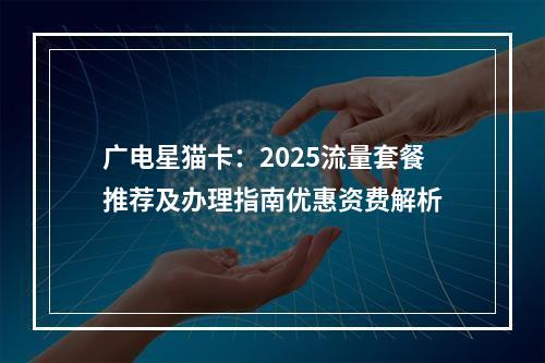 广电星猫卡：2025流量套餐推荐及办理指南优惠资费解析
