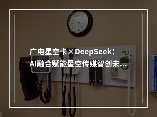 广电星空卡×DeepSeek：AI融合赋能星空传媒智创未来