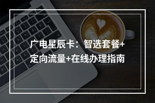 广电星辰卡：智选套餐+定向流量+在线办理指南